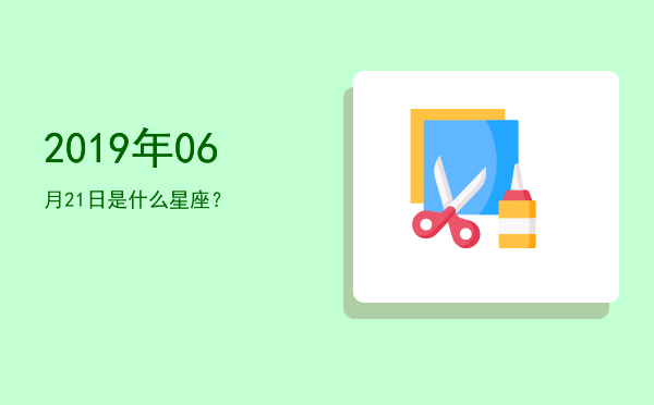 2019年06月21日是什么星座？