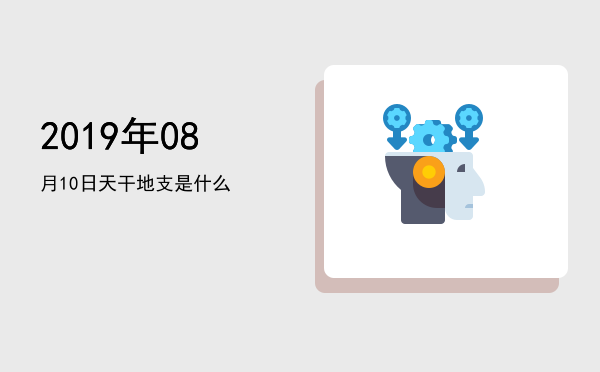 2019年08月10日天干地支是什么