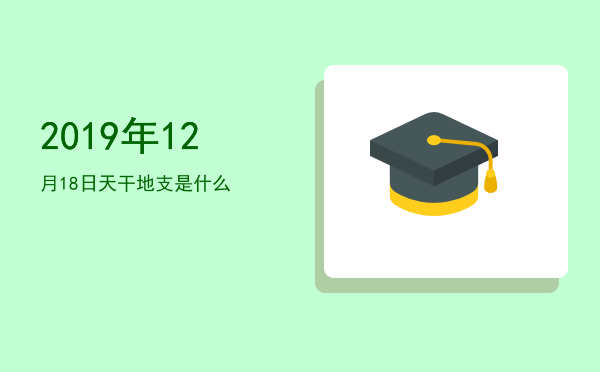 2019年12月18日天干地支是什么