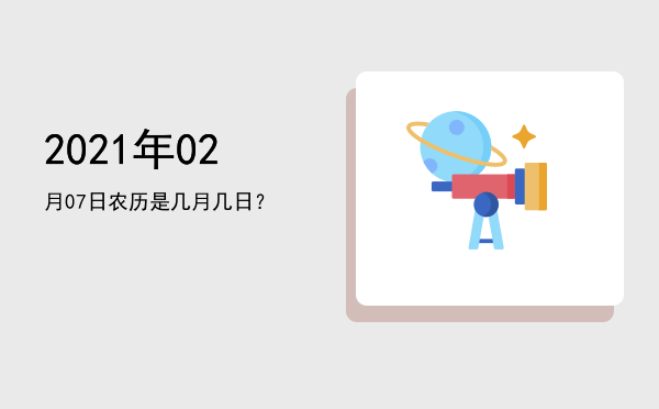 2021年02月07日农历是几月几日?