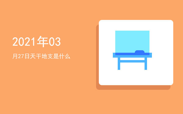 2021年03月27日天干地支是什么