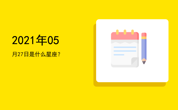 2021年05月27日是什么星座？