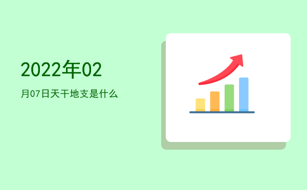 2022年02月07日天干地支是什么