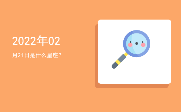 2022年02月21日是什么星座？