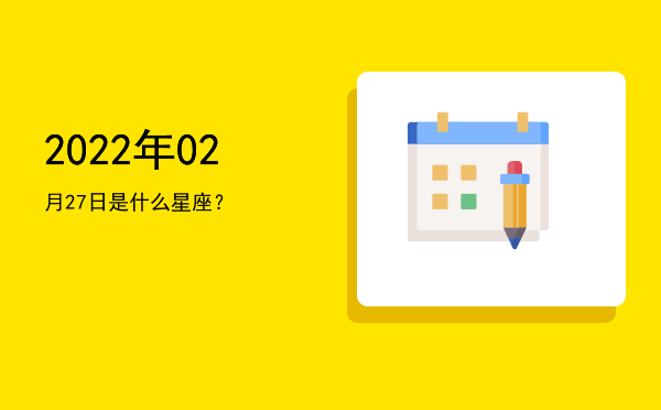 2022年02月27日是什么星座？