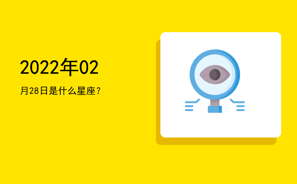 2022年02月28日是什么星座？