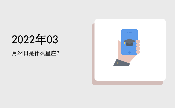 2022年03月24日是什么星座？
