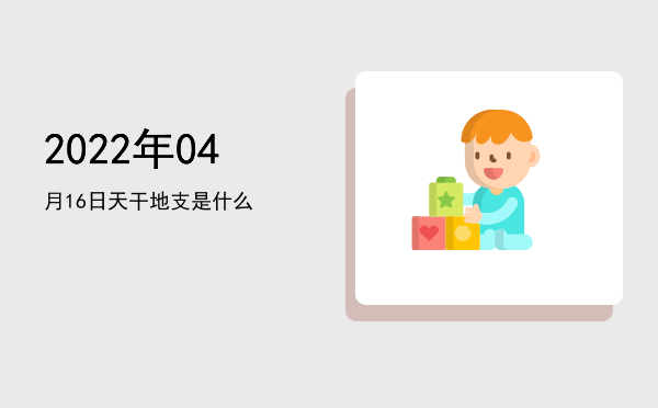 2022年04月16日天干地支是什么