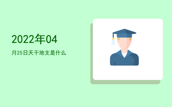 2022年04月25日天干地支是什么