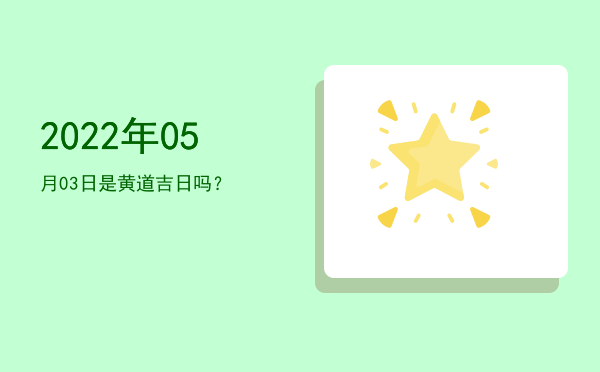 2022年05月03日是黄道吉日吗？