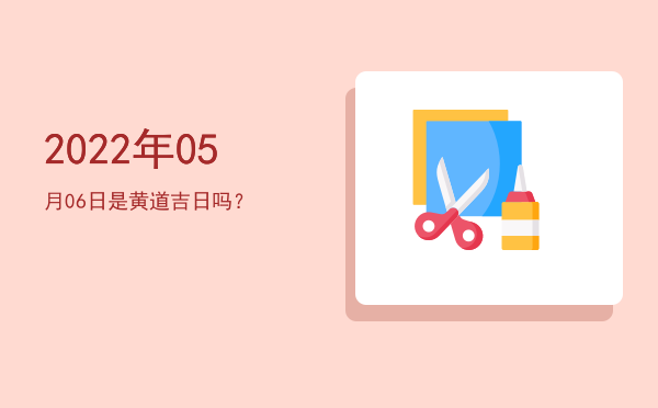 2022年05月06日是黄道吉日吗？