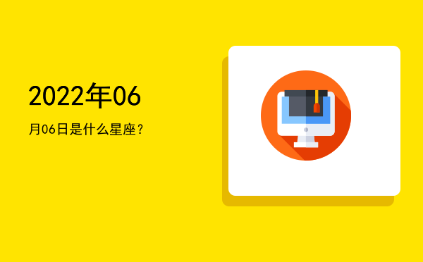 2022年06月06日是什么星座？