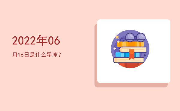 2022年06月16日是什么星座？