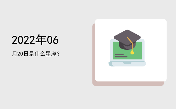 2022年06月20日是什么星座？