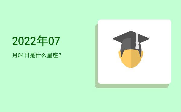 2022年07月04日是什么星座？