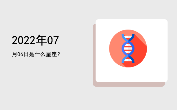 2022年07月06日是什么星座？
