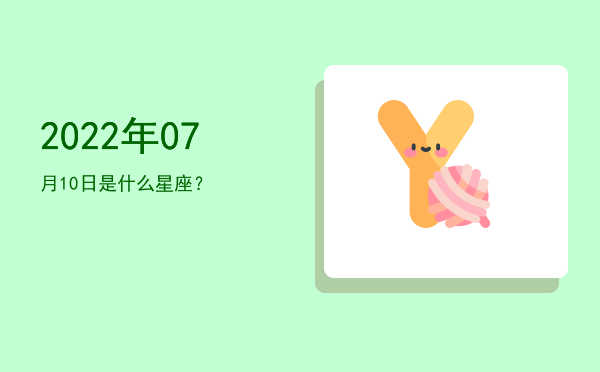 2022年07月10日是什么星座？