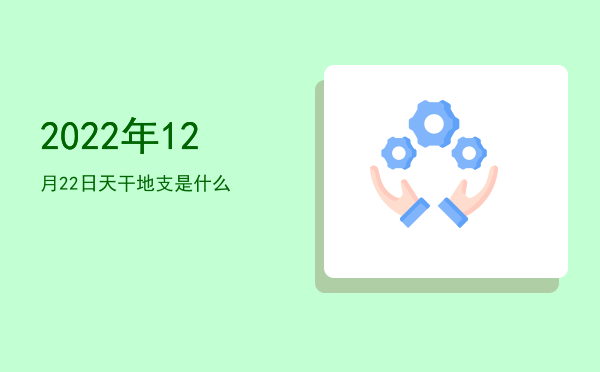 2022年12月22日天干地支是什么