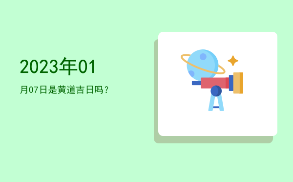 2023年01月07日是黄道吉日吗？