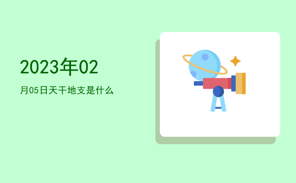 2023年02月05日天干地支是什么