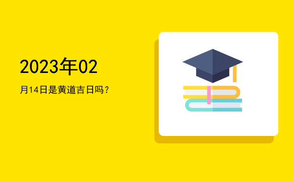 2023年02月14日是黄道吉日吗？