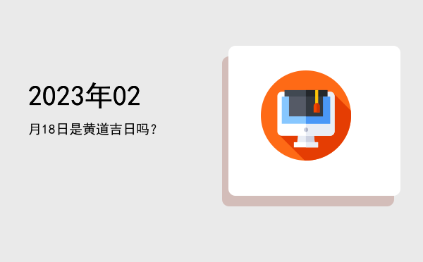 2023年02月18日是黄道吉日吗？