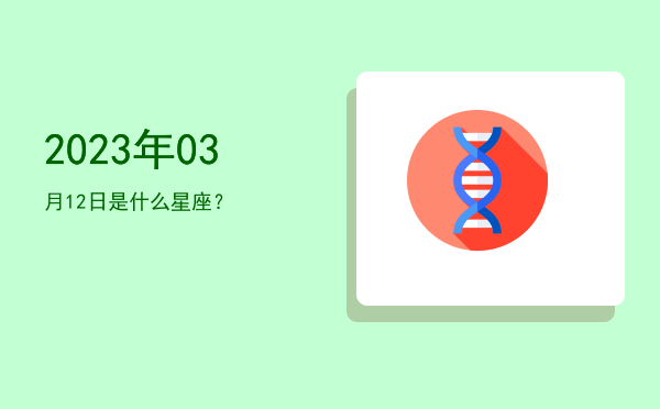 2023年03月12日是什么星座？