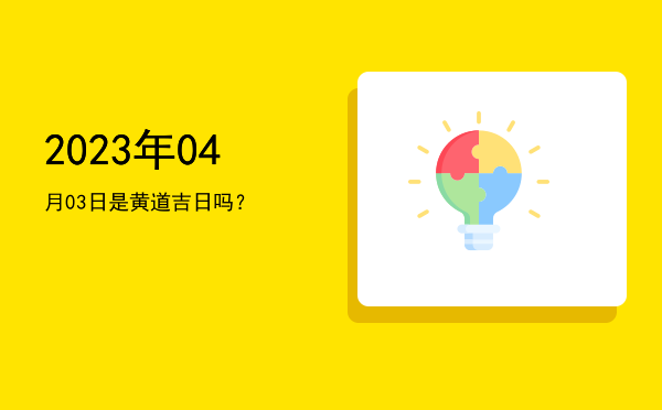 2023年04月03日是黄道吉日吗？