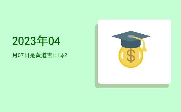 2023年04月07日是黄道吉日吗？