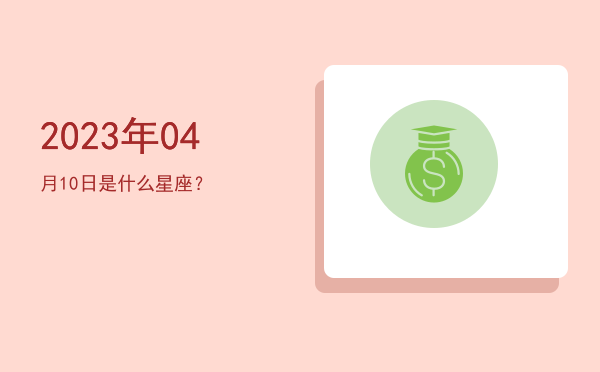 2023年04月10日是什么星座？