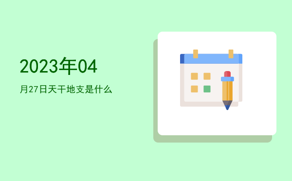2023年04月27日天干地支是什么