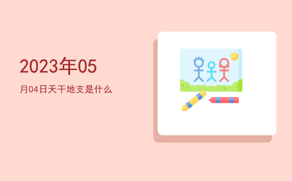 2023年05月04日天干地支是什么