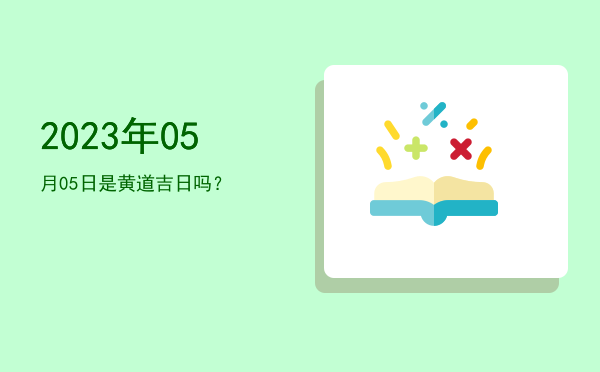 2023年05月05日是黄道吉日吗？