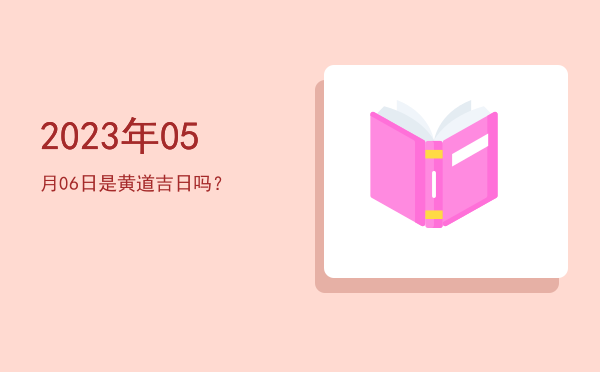 2023年05月06日是黄道吉日吗？