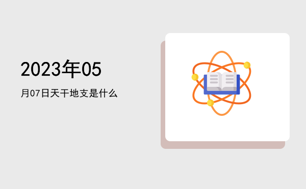 2023年05月07日天干地支是什么