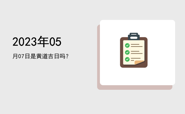 2023年05月07日是黄道吉日吗？