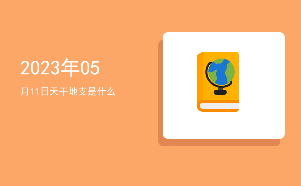 2023年05月11日天干地支是什么