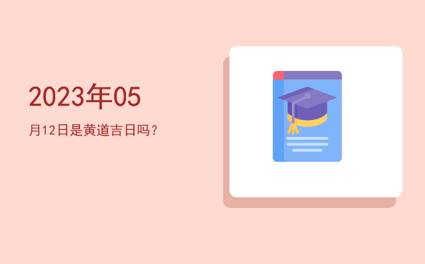 2023年05月12日是黄道吉日吗？