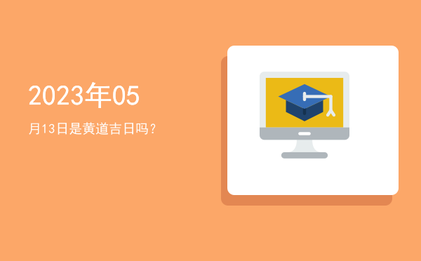 2023年05月13日是黄道吉日吗？