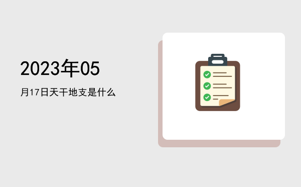 2023年05月17日天干地支是什么
