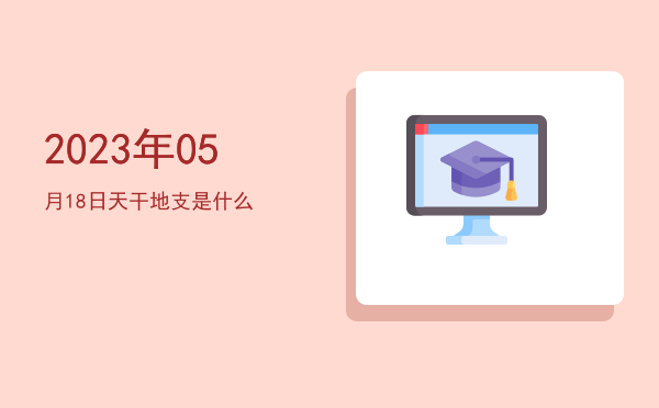 2023年05月18日天干地支是什么