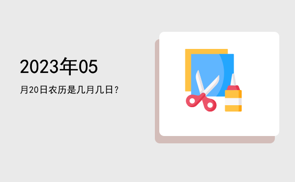 2023年05月20日农历是几月几日?