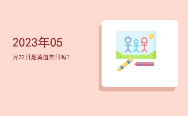 2023年05月22日是黄道吉日吗？
