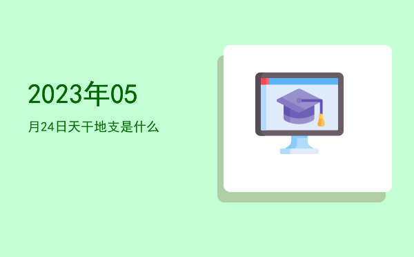 2023年05月24日天干地支是什么