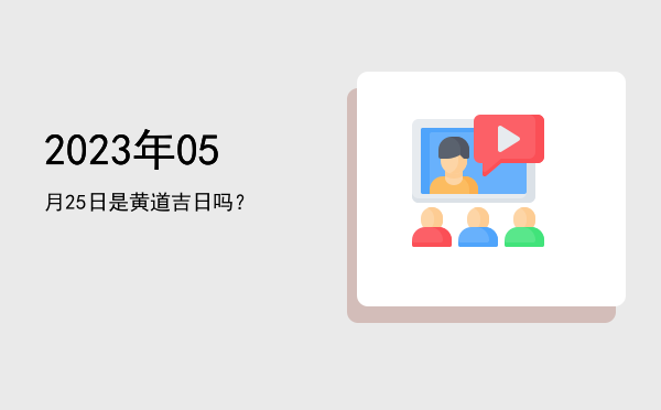 2023年05月25日是黄道吉日吗？