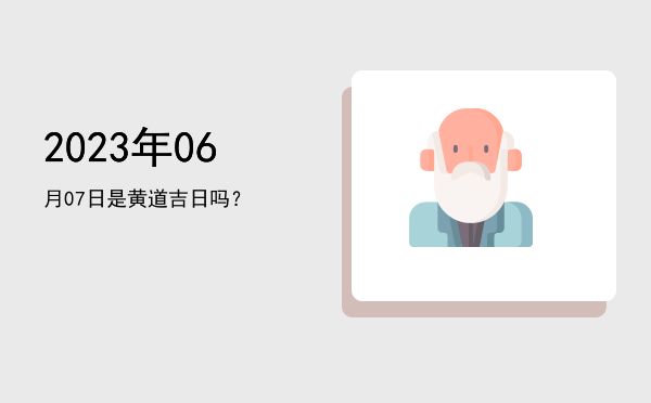 2023年06月07日是黄道吉日吗？