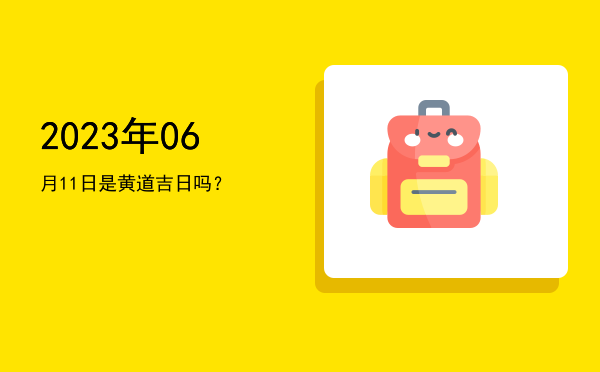 2023年06月11日是黄道吉日吗？