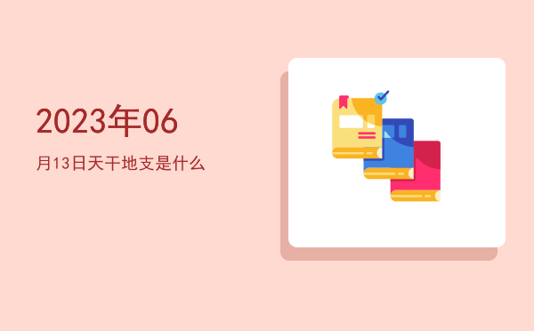 2023年06月13日天干地支是什么