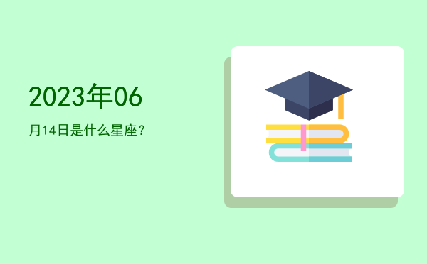 2023年06月14日是什么星座？