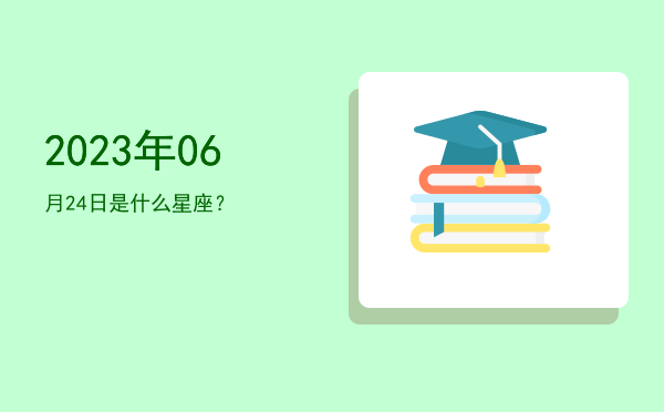 2023年06月24日是什么星座？